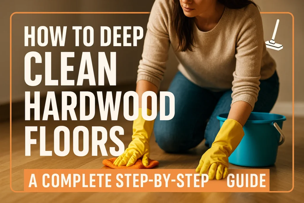 How to Deep Clean Hardwood Floors: A Complete Step-by-Step Guide